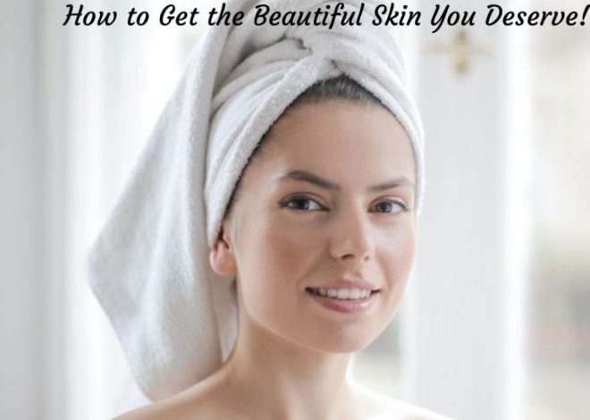 How to Get the Beautiful Skin You Deserve